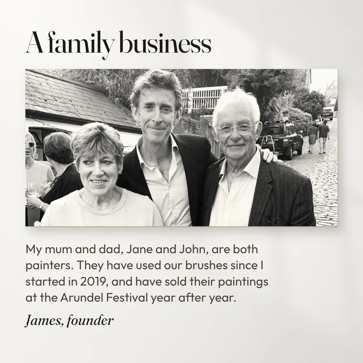 A family business. James, founder, with his mum and dad, Jane and John. They are both painters, have used our brushes since he started in 2019, and have sold their paintings at the Arundel Festival year after year.