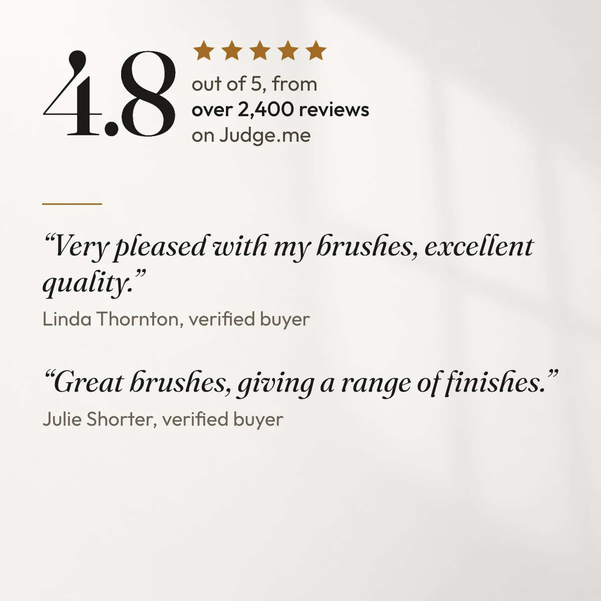 4.8 out of 5 from over 2,400 reviews on Judge.me. “Very pleased with my brushes, excellent quality.” Linda Thornton, verified buyer. “Great brushes, giving a range of finishes.” Julie Shorter, verified buyer.