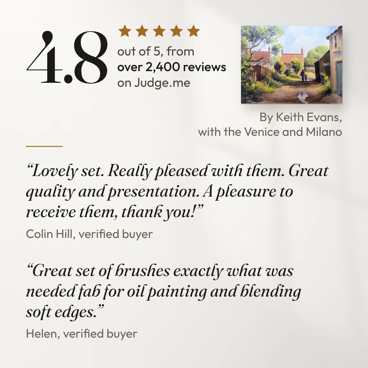 4.8 out of 5 from over 2,400 reviews on Judge.me. “Lovely set. Really pleased with them. Great quality and presentation. A pleasure to receive them, thank you!” Colin Hill, verified buyer. “Great set of brushes exactly what was needed fab for oil painting and blending soft edges.” Helen, verified buyer. With a painting by Keith Evans, a customer, made with the Venice and Milano.