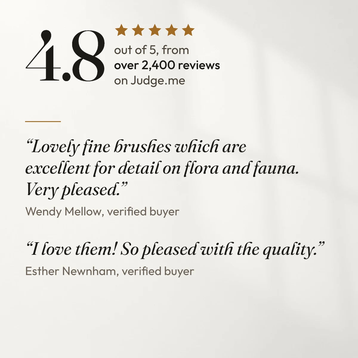 4.8 out of 5 from over 2,400 reviews on Judge.me. “Lovely fine brushes which are excellent for detail on flora and fauna. Very pleased.” Wendy Mellow, verified buyer. “I love them! So pleased with the quality.” Esther Newnham, verified buyer.